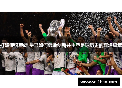 打破传统束缚 皇马如何勇敢创新并重塑足球历史的辉煌篇章