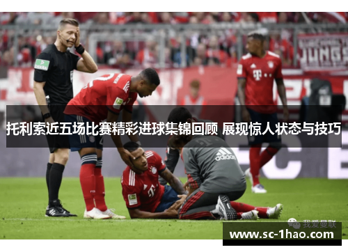 托利索近五场比赛精彩进球集锦回顾 展现惊人状态与技巧