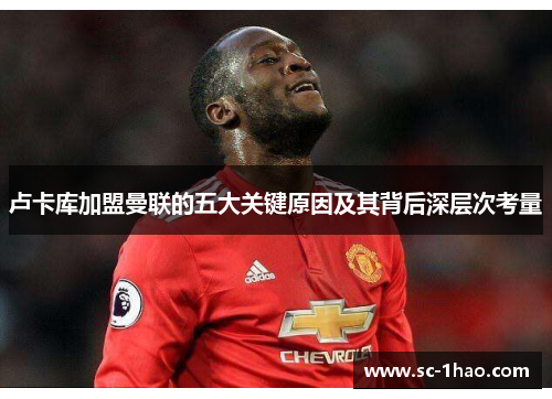 卢卡库加盟曼联的五大关键原因及其背后深层次考量