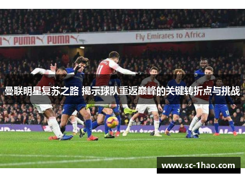 曼联明星复苏之路 揭示球队重返巅峰的关键转折点与挑战