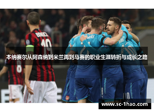 本纳赛尔从阿森纳到米兰再到马赛的职业生涯转折与成长之路