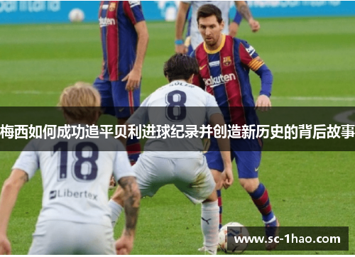 梅西如何成功追平贝利进球纪录并创造新历史的背后故事