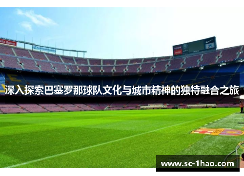 深入探索巴塞罗那球队文化与城市精神的独特融合之旅