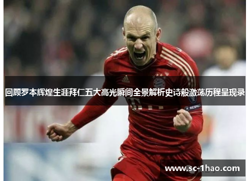 回顾罗本辉煌生涯拜仁五大高光瞬间全景解析史诗般激荡历程呈现录