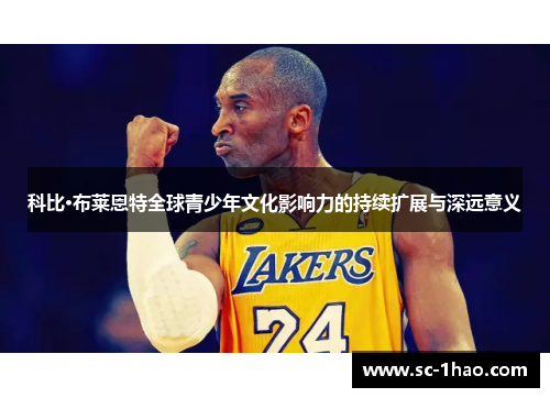 科比·布莱恩特全球青少年文化影响力的持续扩展与深远意义 科比·布莱恩特全球青少年文化影响力的持续扩展与深远意义