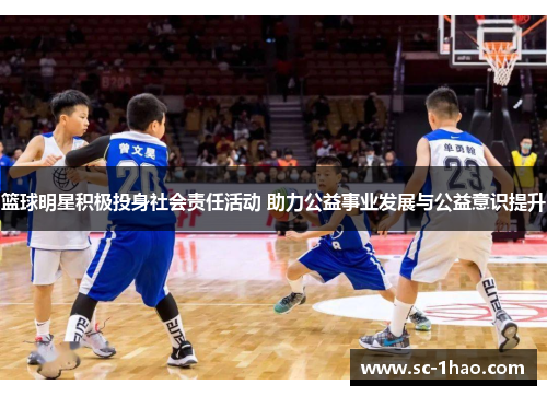 篮球明星积极投身社会责任活动 助力公益事业发展与公益意识提升