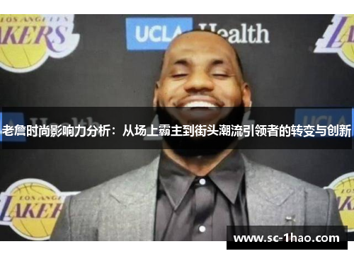 老詹时尚影响力分析：从场上霸主到街头潮流引领者的转变与创新