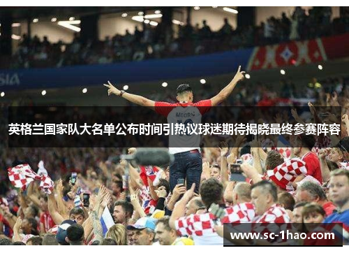 英格兰国家队大名单公布时间引热议球迷期待揭晓最终参赛阵容