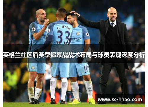 英格兰社区盾赛季揭幕战战术布局与球员表现深度分析