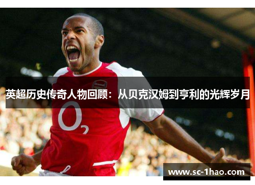 英超历史传奇人物回顾：从贝克汉姆到亨利的光辉岁月