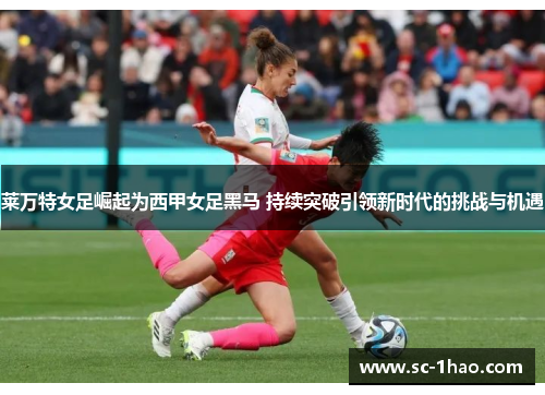 莱万特女足崛起为西甲女足黑马 持续突破引领新时代的挑战与机遇