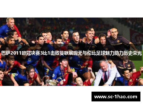巴萨2011欧冠决赛3比1击败曼联展现无与伦比足球魅力助力历史荣光