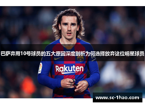 巴萨弃用10号球员的五大原因深度剖析为何选择放弃这位明星球员