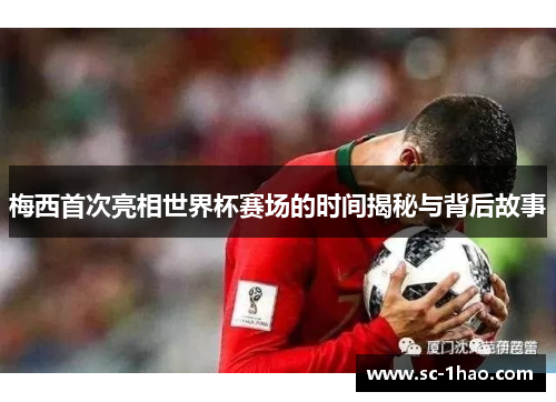 梅西首次亮相世界杯赛场的时间揭秘与背后故事