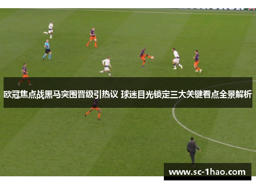 欧冠焦点战黑马突围晋级引热议 球迷目光锁定三大关键看点全景解析