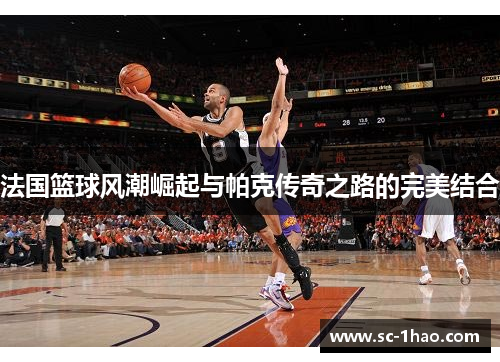 法国篮球风潮崛起与帕克传奇之路的完美结合
