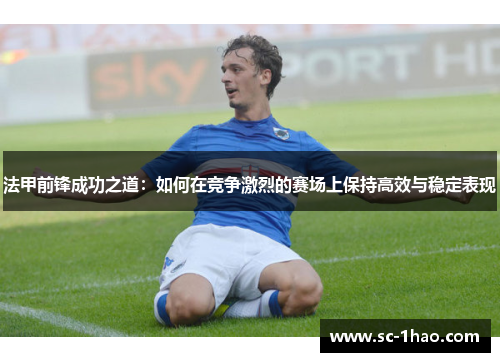法甲前锋成功之道：如何在竞争激烈的赛场上保持高效与稳定表现