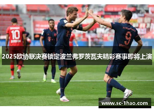 2025欧协联决赛锁定波兰弗罗茨瓦夫精彩赛事即将上演