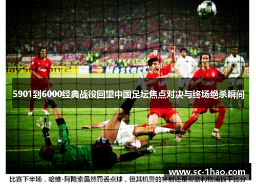 5901到6000经典战役回望中国足坛焦点对决与终场绝杀瞬间