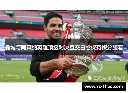 曼城与阿森纳英超顶级对决互交白卷保持积分胶着