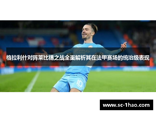 格拉利什对阵莱比锡之战全面解析其在法甲赛场的统治级表现