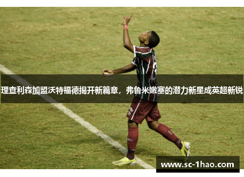 理查利森加盟沃特福德揭开新篇章，弗鲁米嫩塞的潜力新星成英超新锐