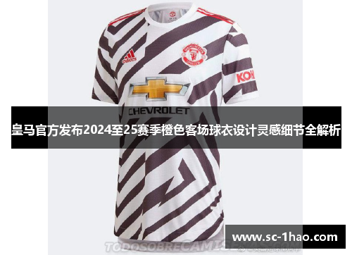 皇马官方发布2024至25赛季橙色客场球衣设计灵感细节全解析
