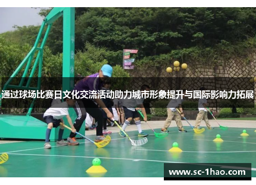 通过球场比赛日文化交流活动助力城市形象提升与国际影响力拓展