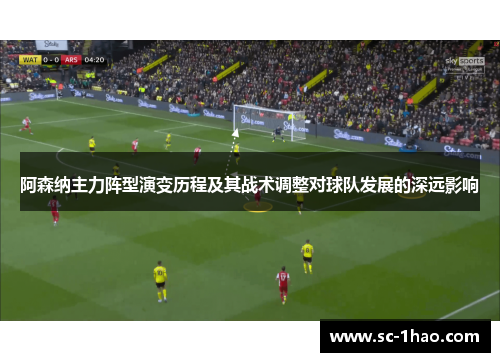 阿森纳主力阵型演变历程及其战术调整对球队发展的深远影响