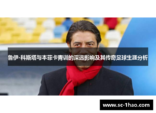 鲁伊-科斯塔与本菲卡青训的深远影响及其传奇足球生涯分析